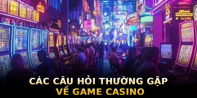 cac-cau-hoi-thuong-gap-ve-game-casino